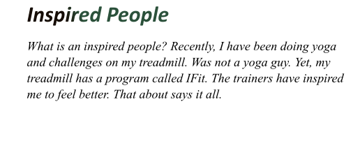 Inspired People 	What is an inspired people? Recently, I have been doing yoga and challenges on my treadmill. Was not a yoga guy. Yet, my treadmill has a program called IFit. The trainers have inspired me to feel better. That about says it all.